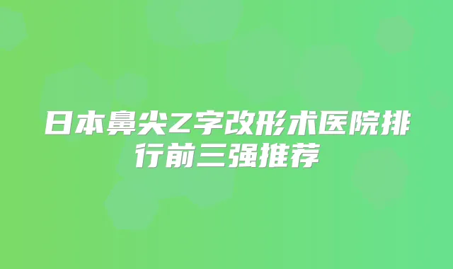 日本鼻尖Z字改形术医院排行前三强推荐