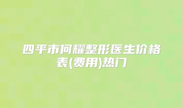 四平市何耀整形医生价格表(费用)热门