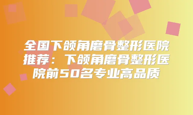 全国下颌角磨骨整形医院推荐：下颌角磨骨整形医院前50名专业高品质