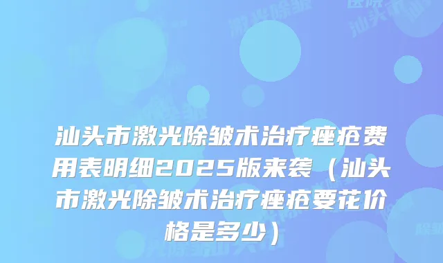 汕头市激光除皱术痤疮费用表明细2025版来袭（汕头市激光除皱术痤疮要花价格是多少）