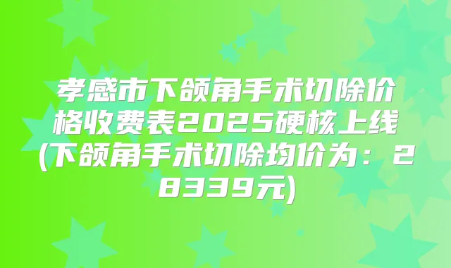 孝感市下颌角手术切除价格收费表2025硬核上线(下颌角手术切除均价为:28339元)