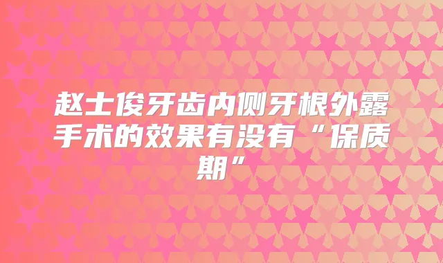 赵士俊牙齿内侧牙根外露手术的效果有没有“保质期”