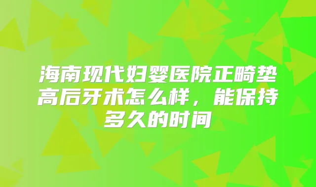 海南现代妇婴医院正畸垫高后牙术怎么样,能保持多久的时间