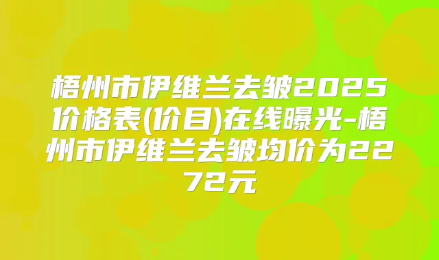 梧州市伊维兰去皱2025价格表(价目)在线曝光-梧州市伊维兰去皱均价为2272元