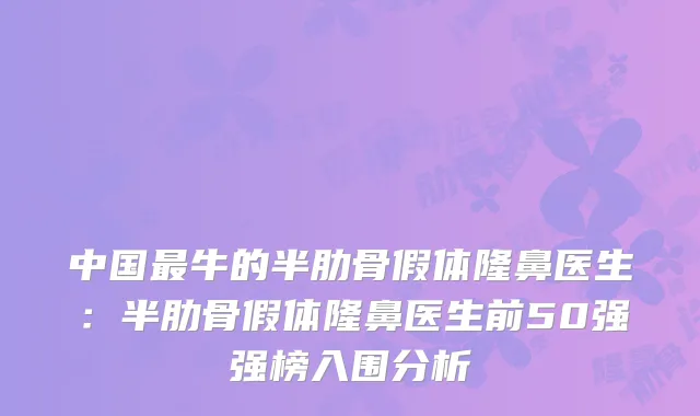 中国牛的半肋骨假体隆鼻医生：半肋骨假体隆鼻医生前50强强榜入围分析