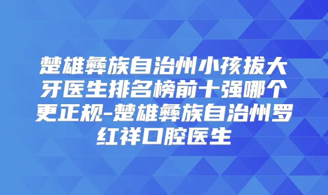 楚雄彝族自治州小孩拔大牙医生排名榜前十强哪个更正规-楚雄彝族自治州罗红祥口腔医生