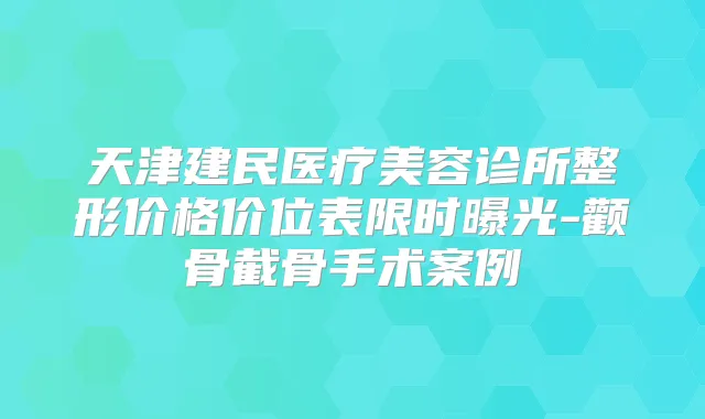 天津建民医疗美容诊所整形价格价位表限时曝光-颧骨截骨手术案例