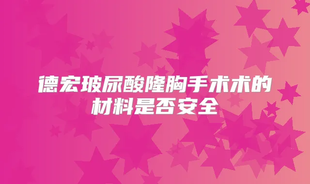 德宏玻尿酸隆胸手术术的材料是否安全