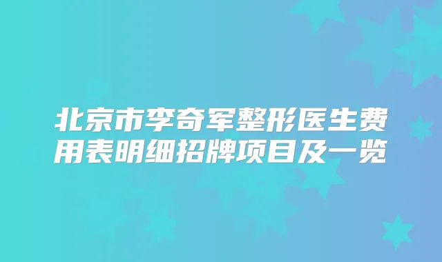 北京市李奇军整形医生费用表明细招牌项目及一览