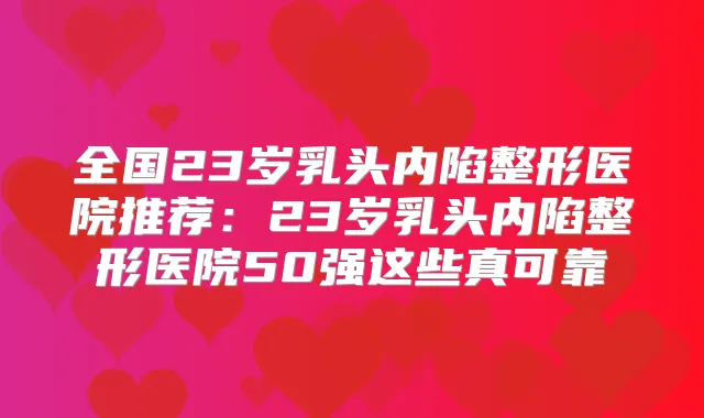 全国23岁乳头内陷整形医院推荐：23岁乳头内陷整形医院50强这些真可靠