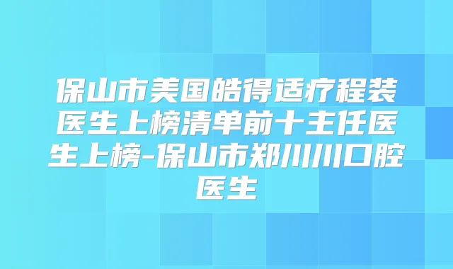 保山市美国皓得适疗程装医生上榜清单前十主任医生上榜-保山市郑川川口腔医生