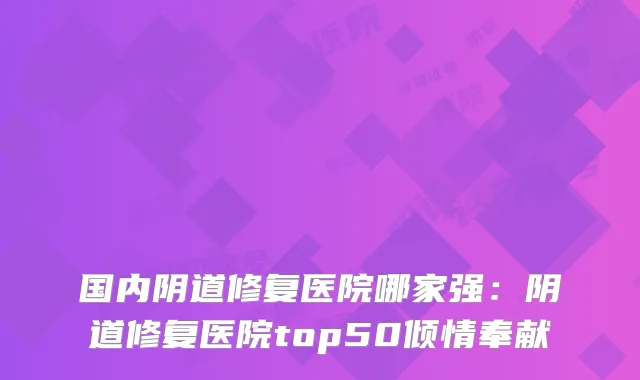 国内阴道修复医院哪家强:阴道修复医院top50倾情奉献