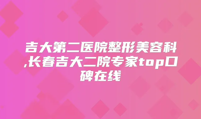 吉大第二医院整形美容科,长春吉大二院专家top口碑在线