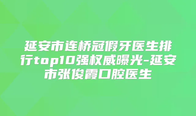 延安市连桥冠假牙医生排行top10强曝光-延安市张俊霞口腔医生