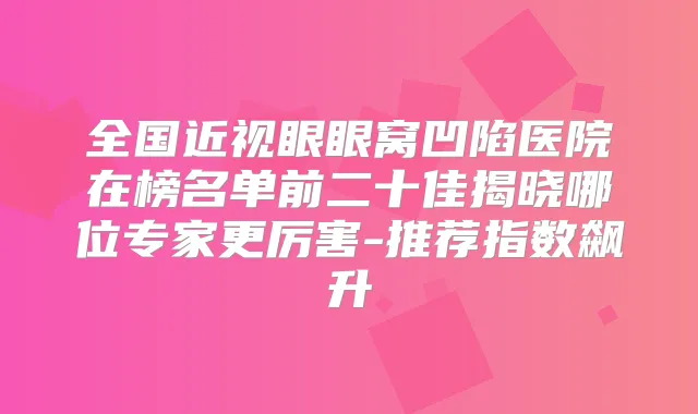 全国近视眼眼窝凹陷医院在榜名单前二十佳揭晓哪位专家更厉害-推荐指数飙升