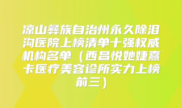 凉山彝族自治州永久除泪沟医院上榜清单十强机构名单(西昌悦她婕熹卡医疗美容诊所实力上榜前三)