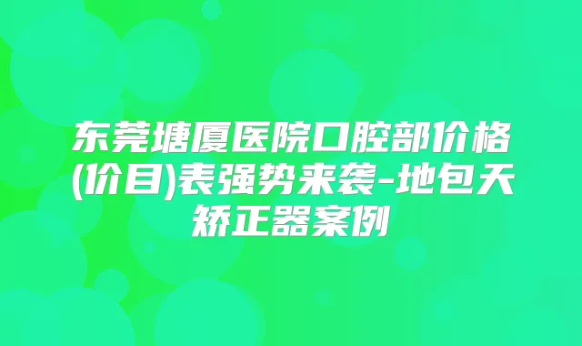 东莞塘厦医院口腔部价格(价目)表强势来袭-地包天矫正器案例