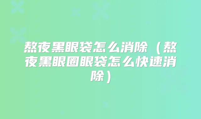 熬夜黑眼袋怎么消除(熬夜黑眼圈眼袋怎么快速消除)