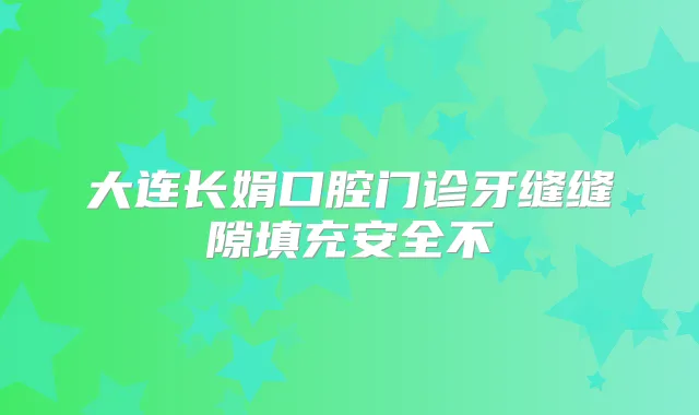 大连长娟口腔门诊牙缝缝隙填充安全不