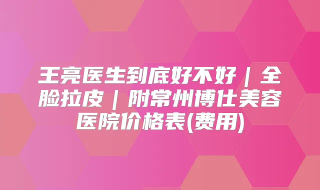 王亮医生到底好不好|全脸拉皮|附常州博仕美容医院价格表(费用)