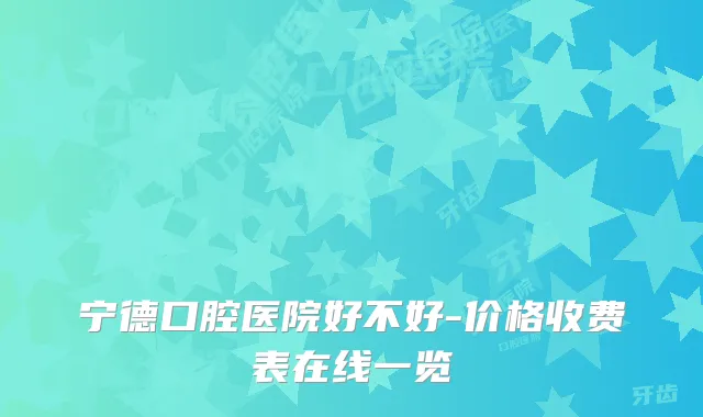 宁德口腔医院好不好-价格收费表在线一览