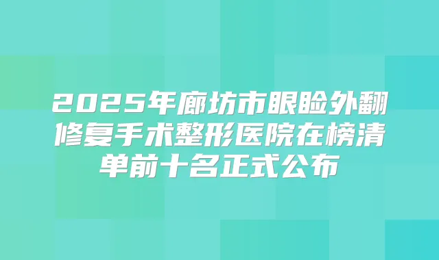 2025年廊坊市眼睑外翻修复手术整形医院在榜清单前十名正式公布