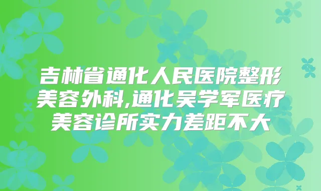 吉林省通化人民医院整形美容外科,通化吴学军医疗美容诊所实力差距不大