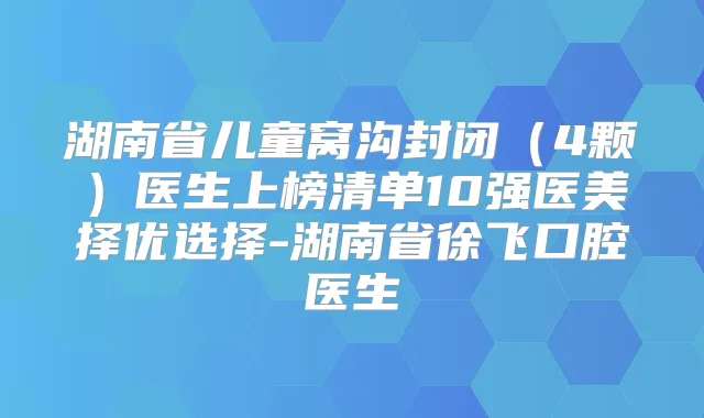 湖南省儿童窝沟封闭(4颗)医生上榜清单10强医美择优选择-湖南省徐飞口腔医生