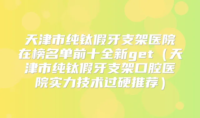 天津市纯钛假牙支架医院在榜名单前十全新get(天津市纯钛假牙支架口腔医院实力技术过硬推荐)