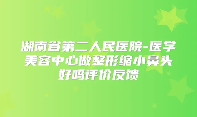 湖南省第二人民医院-医学美容中心做整形缩小鼻头好吗评价反馈