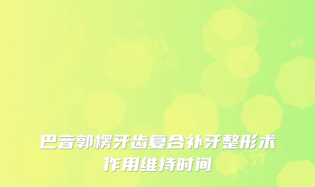 巴音郭楞牙齿复合补牙整形术作用维持时间