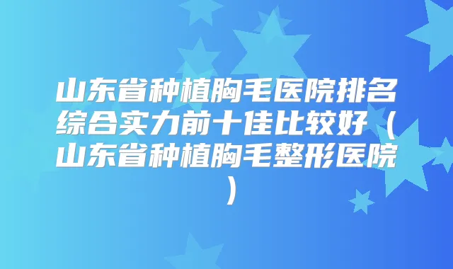 山东省种植胸毛医院排名综合实力前十佳比较好(山东省种植胸毛整形医院)