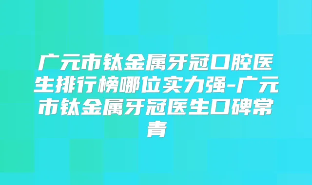 广元市钛金属牙冠口腔医生排行榜哪位实力强-广元市钛金属牙冠医生口碑常青