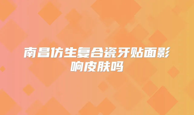 南昌仿生复合瓷牙贴面影响皮肤吗