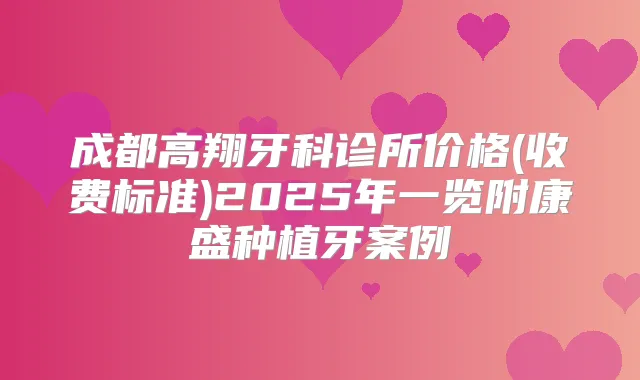 成都高翔牙科诊所价格(收费标准)2025年一览附康盛种植牙案例