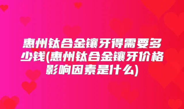 惠州钛合金镶牙得需要多少钱(惠州钛合金镶牙价格影响因素是什么)