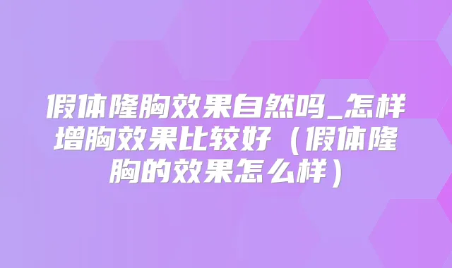 假体隆胸效果自然吗_怎样增胸效果比较好(假体隆胸的效果怎么样)