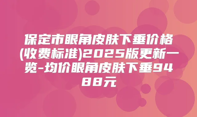 保定市眼角皮肤下垂价格(收费标准)2025版更新一览-均价眼角皮肤下垂9488元