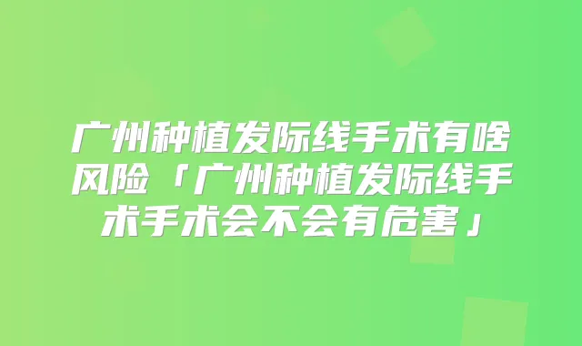 广州种植发际线手术有啥风险「广州种植发际线手术手术会不会有危害」