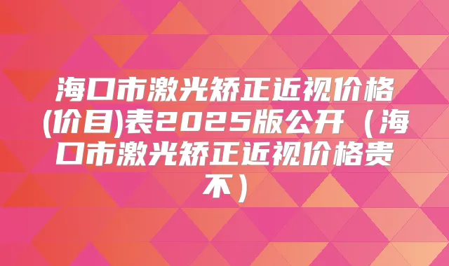 海口市激光矫正近视价格(价目)表2025版公开（海口市激光矫正近视价格贵不）