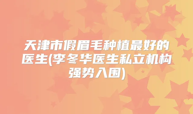 天津市假眉毛种植好的医生(李冬华医生私立机构强势入围)