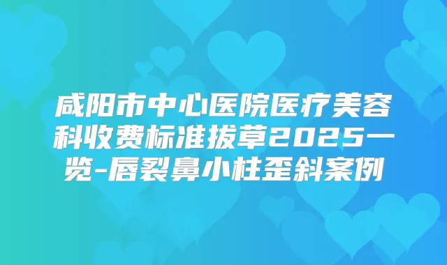 咸阳市中心医院医疗美容科收费标准拔草2025一览-唇裂鼻小柱歪斜案例