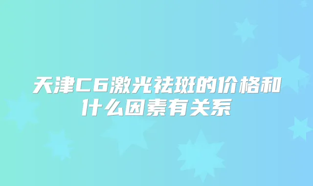 天津C6激光祛斑的价格和什么因素有关系
