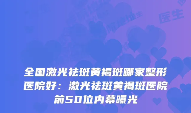 全国激光祛斑黄褐斑哪家整形医院好:激光祛斑黄褐斑医院前50位内幕曝光