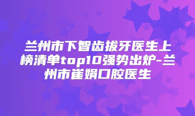 兰州市下智齿拔牙医生上榜清单top10强势出炉-兰州市崔娟口腔医生