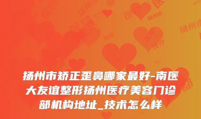 扬州市矫正歪鼻哪家好-南医大友谊整形扬州医疗美容门诊部机构地址_技术怎么样