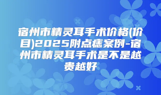 宿州市手术价格(价目)2025附点痣案例-宿州市手术是不是越贵越好