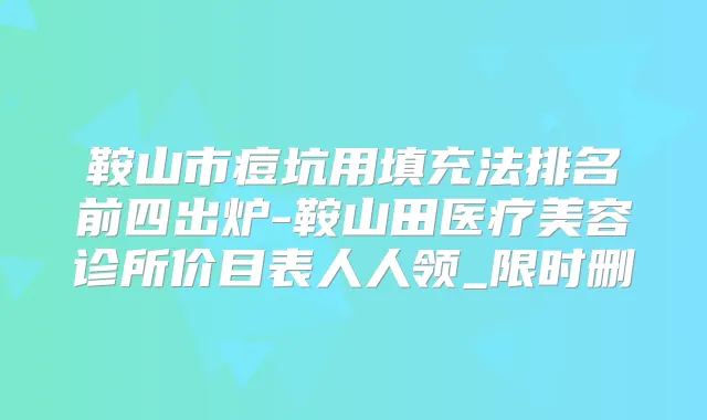鞍山市痘坑用填充法排名前四出炉-鞍山田医疗美容诊所价目表人人领_限时删