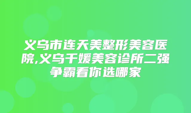 义乌市连天美整形美容医院,义乌千媛美容诊所二强争霸看你选哪家