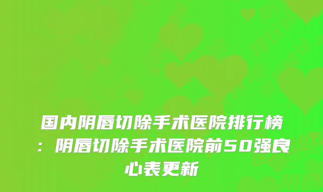 国内阴唇切除手术医院排行榜:阴唇切除手术医院前50强良心表更新